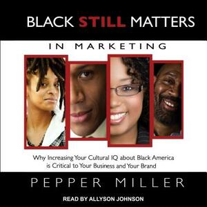 Black Still Matters in Marketing: Why Increasing Your Cultural IQ about Black America Is Critical to Your Business and Your Brand by Pepper Miller