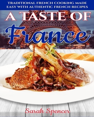 A Taste of France: Traditional French Cooking Made Easy with Authentic French Recipes by Sarah Spencer