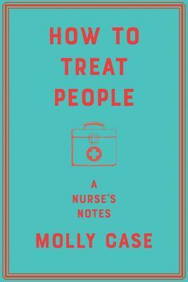 How to Treat People: A Nurse's Notes by Molly Case