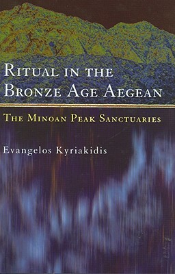 Ritual in the Bronze Age Aegean: The Minoan Peak Sanctuaries by Evangelos Kyriakidis