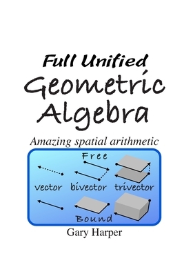 Full Unified Geometric Algebra: Amazing Spatial Arithmetic by Gary Harper