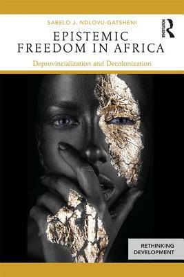 Epistemic Freedom in Africa: Deprovincialization and Decolonization by Sabelo J. Ndlovu-Gatsheni