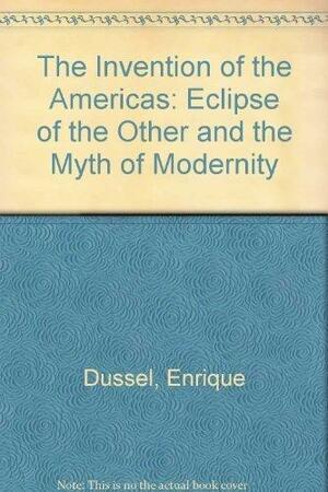 The Invention of the Americas: Eclipse of "the Other" and the Myth of Modernity by Enrique D. Dussel