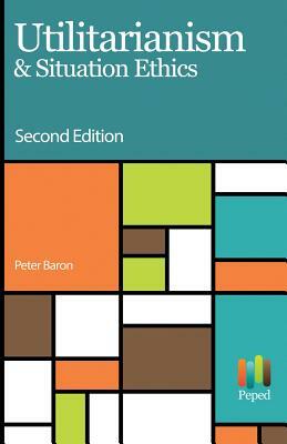 Utilitarianism & Situation Ethics by Peter Baron