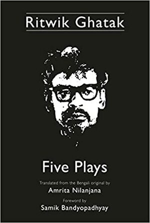 Ritwik Ghatak: Five Plays by Ritwik Ghatak