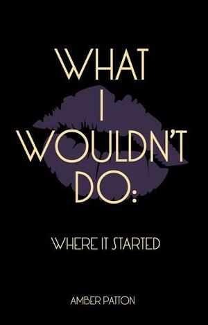 What I Wouldn't Do: Where It Started by Amber Patton