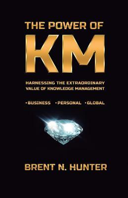 The Power of KM: Harnessing the Extraordinary Value of Knowledge Management by Brent N. Hunter