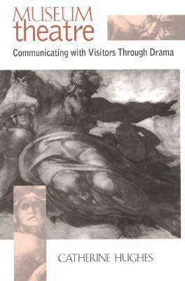 Museum Theatre: Communicating with Visitors Through Drama by Catherine Hughes