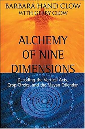 Alchemy of Nine Dimensions: Decoding the Vertical Axis, Crop Circles, and the Mayan Calendar by Gerry Clow, Barbara Hand Clow