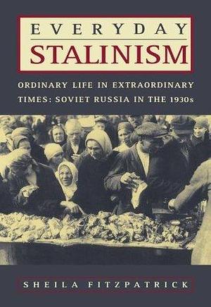 Everyday Stalinism: Ordinary Life In Extraordinary Times: Soviet Russia in the 1930's by Sheila Fitzpatrick, Sheila Fitzpatrick