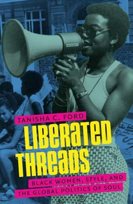 Liberated Threads: Black Women, Style, and the Global Politics of Soul by Tanisha C. Ford