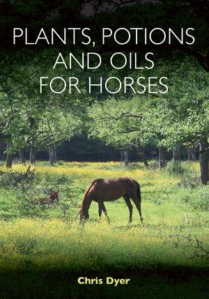 Plants, Potions and Oils for Horses by Chris Dyer