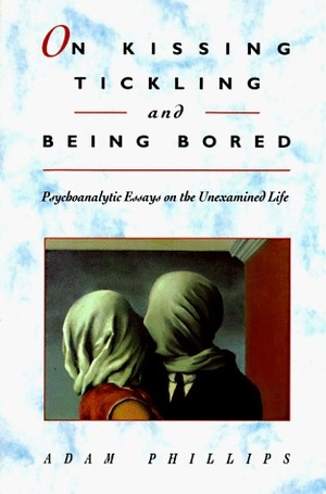 On Kissing, Tickling, And Being Bored: Psychoanalytic Essays On The Unexamined Life by Adam Phillips