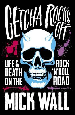 Getcha Rocks Off: Sex & Excess. Bust-Ups & Binges. Life & Death on the Rock 'n' Roll Road by Mick Wall