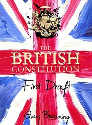 The British Constitution: First Draft by Guy Browning