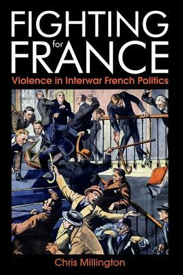 Fighting for France: Violence in Interwar French Politics by Chris Millington