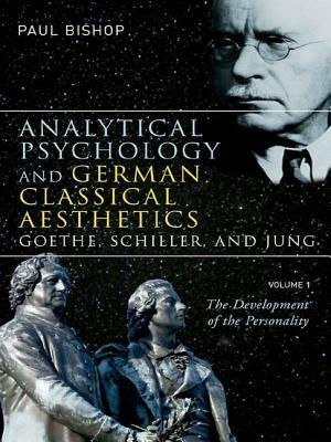 Analytical Psychology and German Classical Aesthetics: Goethe, Schiller, and Jung, Volume 1: The Development of the Personality by Paul Bishop