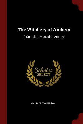 The Witchery of Archery: A Complete Manual of Archery by Maurice Thompson