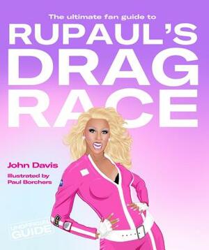 The Ultimate Fan Guide to Rupaul's Drag Race by John Davis