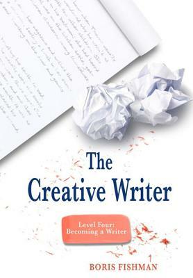 The Creative Writer: Level Four: Becoming a Writer by Boris Fishman