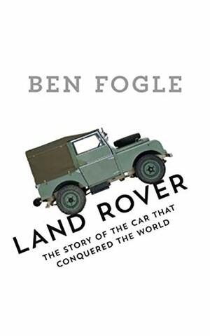 Land Rover: The Story of the Car that Conquered the World by Ben Fogle