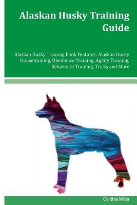 Alaskan Husky Training Guide Alaskan Husky Training Book Features: Alaskan Husky Housetraining, Obedience Training, Agility Training, Behavioral Train by Cynthia Miller