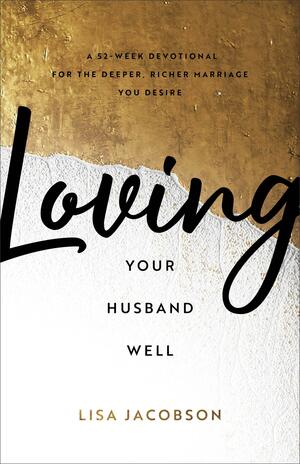 Loving Your Husband Well: A 52-Week Devotional for the Deeper, Richer Marriage You Desire by Lisa Jacobson, Lisa Jacobson