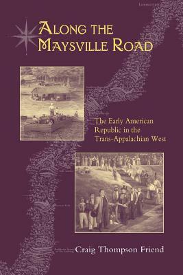 Along the Maysville Road: The Early American Republic in the Trans-Appalachian West by Craig Thompson Friend