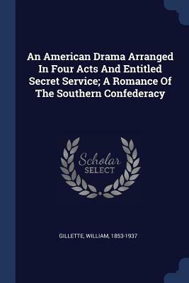 An American Drama Arranged in Four Acts and Entitled Secret Service; A Romance of the Southern Confederacy by William Gillette