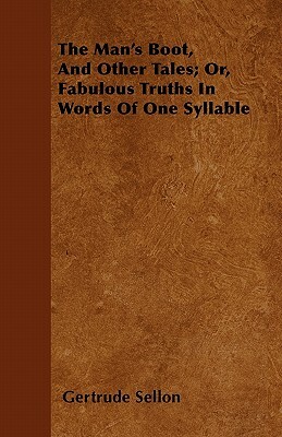 The Man's Boot, And Other Tales; Or, Fabulous Truths In Words Of One Syllable by Gertrude Sellon
