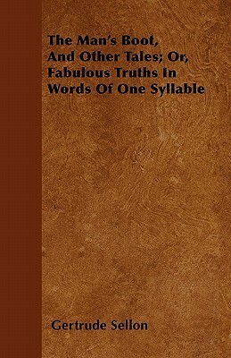 The Man's Boot, And Other Tales; Or, Fabulous Truths In Words Of One Syllable by Gertrude Sellon