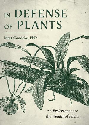 In Defense of Plants: An Exploration into the Wonder of Plants by Matt Candeias, Matt Candeias