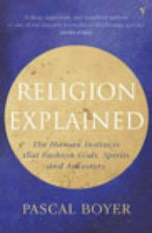 Religion Explained : The Human Instincts That Fashion Gods@@ Spirits and Ancestors by Pascal Boyer, Pascal Boyer