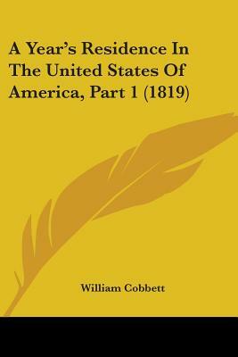 Year's Residence in the United States: Treating of the Face of the Country, the Climate, the Soil, the Products, the Mode of Cultivating the Land, the by William Cobbett, Thomas Hulme