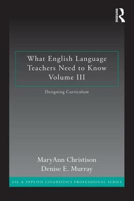 What English Language Teachers Need to Know Volume III: Designing Curriculum by Maryann Christison, Denise E. Murray