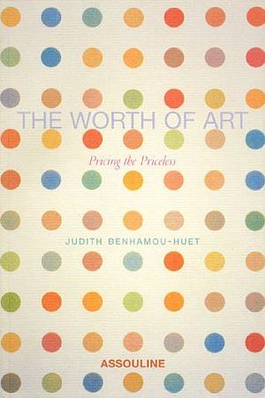 The Worth of Art: Pricing the Priceless by Judith Benhamou-Huet