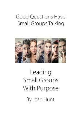 Good Questions Have Small Groups Talking -- Leading Small Groups With Purpose: Leading Small Groups With Purpose by Steve Gladen, Josh Hunt