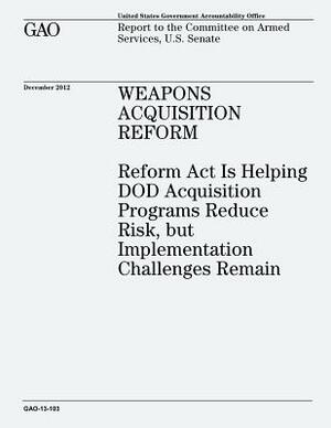 Weapons Acquisition Reform: Reform Act Is Helping DOD Acquisition Programs Reduce Risk, but Implementation Challenges Remain (GAO-13-103) by U. S. Government Accountability Office