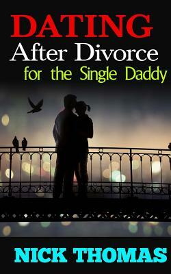 Dating After Divorce For The Single Daddy: How To Date Successfully After Divorce by Nick Thomas