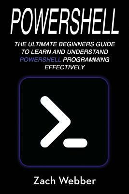 Powershell: The Ultimate Beginners Guide to Learn and Understand Powershell Programming Effectively by Zach Webber