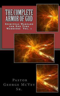 The Complete Armor of God: Spiritual Warfare for End Times Warriors Vol.1 by George H. McVey Sr