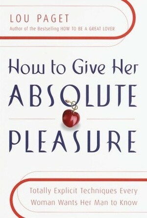 How to Give Her Absolute Pleasure: Totally Explicit Techniques Every Woman Wants Her Man to Know by Lou Paget