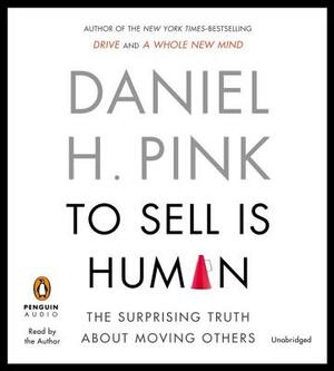 To Sell Is Human: The Surprising Truth about Moving Others by Daniel H. Pink