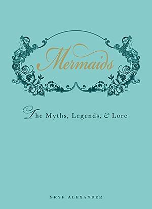 Mermaids: The Myths, Legends, & Lore by Skye Alexander