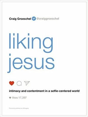 Liking Jesus: Intimacy and Contentment in a Selfie-Centered World by Craig Groeschel