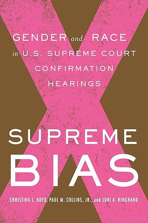 Supreme Bias: Gender and Race in U.S. Supreme Court Confirmation Hearings by Jr., Christina Boyd, Paul M. Collins, Lori Ringhand