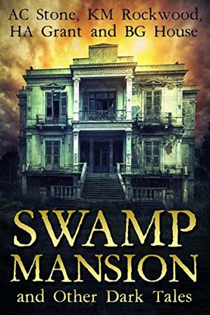 Swamp Mansion: and Other Dark Tales by H.A. Grant, B.G. House, A.C. Stone, K.M. Rockwood