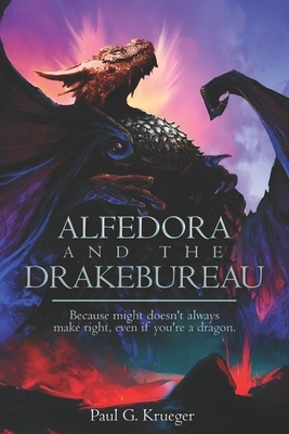 Alfedora and the Drakebureau: Because Might Doesn't Always Make Right, Even if You're a Dragon by Paul Krueger