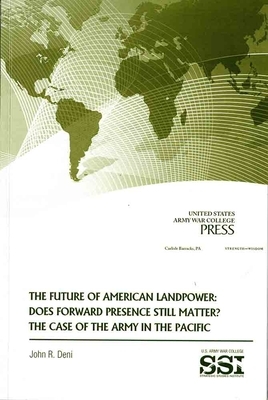 The Future of American Landpower: Does Forward Presence Still Matter?: The Case of the Army in the Pacific by John R. Deni