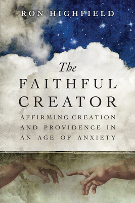 The Faithful Creator: Affirming Creation and Providence in an Age of Anxiety by Ron Highfield